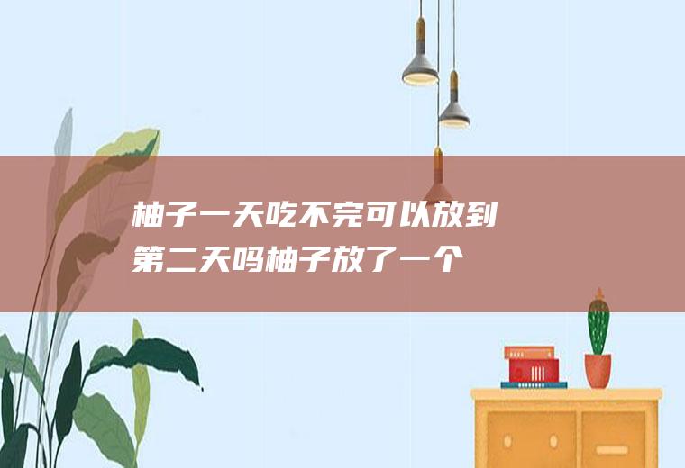 柚子一天吃不完可以放到第二天吗柚子放了一个