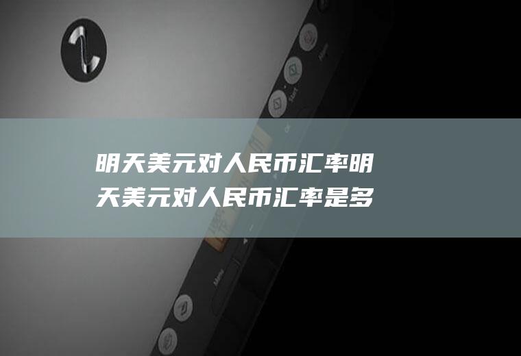 明天美元对人民币汇率明天美元对人民币汇率是多少