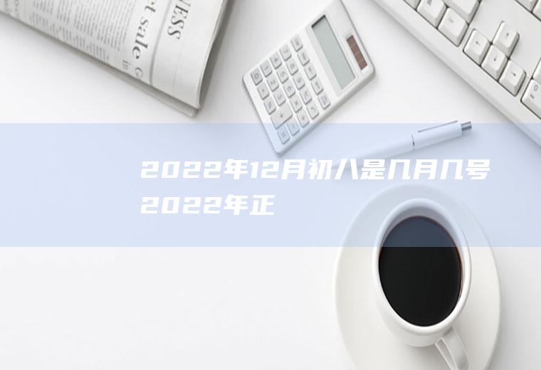 2022年12月初八是几月几号(2022年正月初八是几月几号)