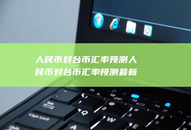 人民币对台币汇率预测人民币对台币汇率预测最新