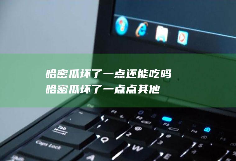 哈密瓜坏了一点还能吃吗(哈密瓜坏了一点点其他地方能吃吗)