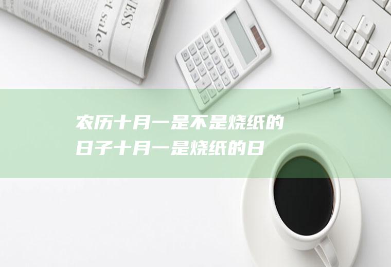 农历十月一是不是烧纸的日子(十月一是烧纸的日子吗)