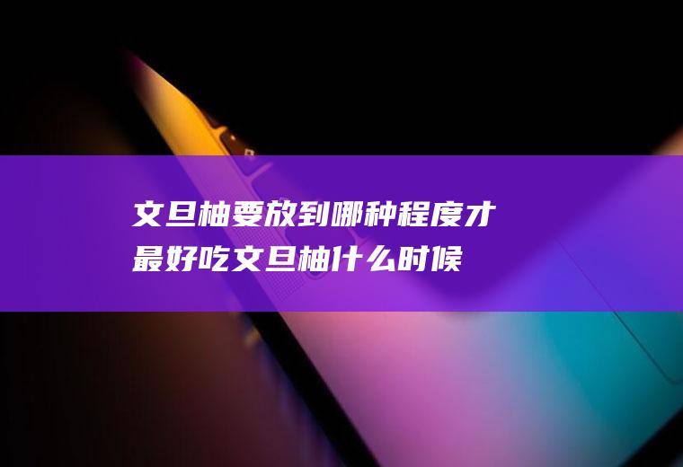 文旦柚要放到哪种程度才最好吃(文旦柚什么时候最好吃)
