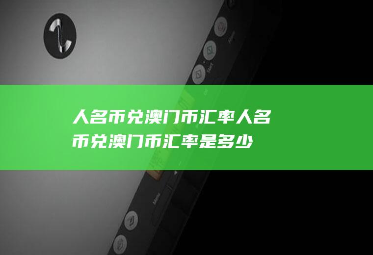 人名币兑澳门币汇率人名币兑澳门币汇率是多少