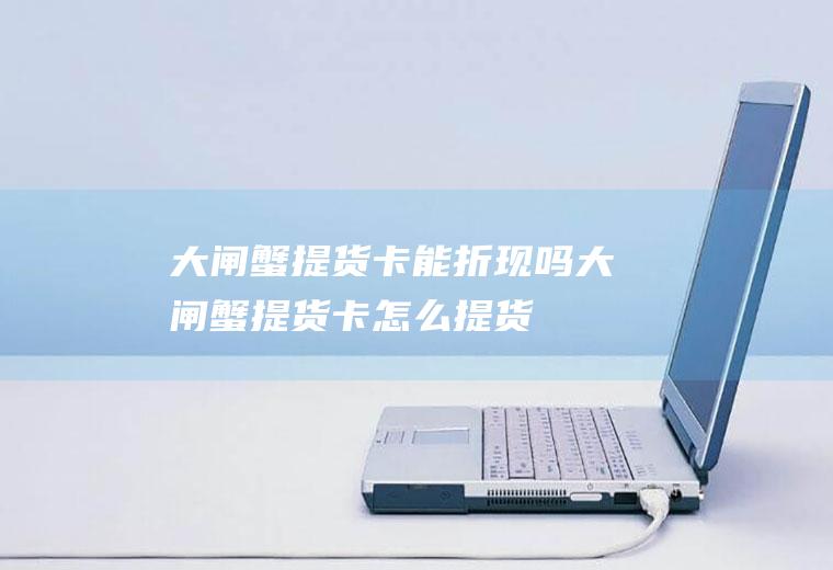 大闸蟹提货卡能折现吗(大闸蟹提货卡怎么提货)