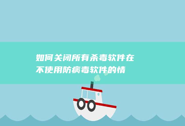 如何关闭所有杀毒软件(在不使用防病毒软件的情况下清除电脑中的病毒)