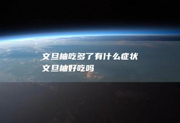 文旦柚吃多了有什么症状(文旦柚好吃吗)
