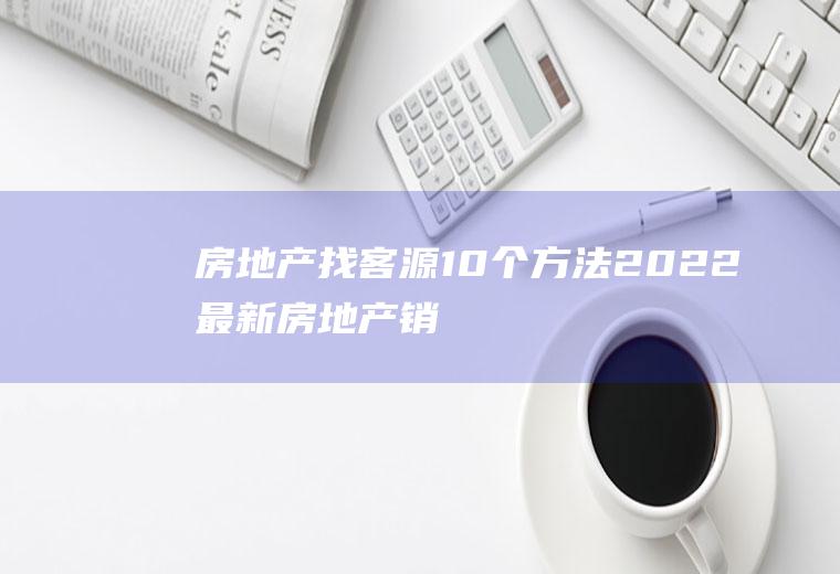 房地产找客源10个方法2022最新(房地产销售怎么找客户资源)