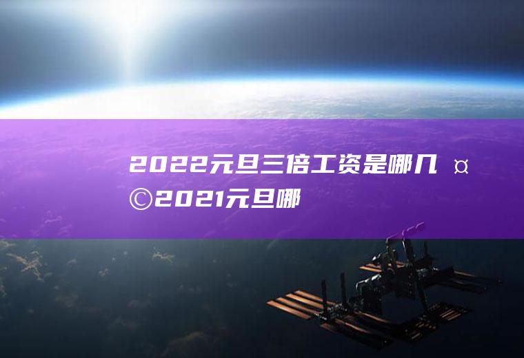 2022元旦三倍工资是哪几天(2021元旦哪天三倍工资)