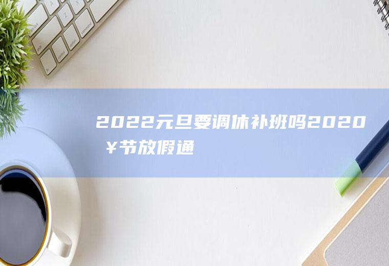 2022元旦要调休补班吗(2020春节放假通知调休补班安排)