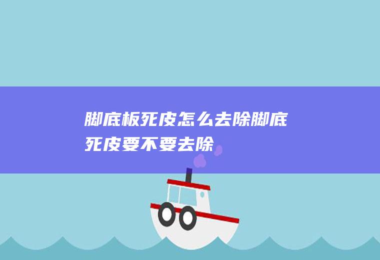 脚底板死皮怎么去除(脚底死皮要不要去除)