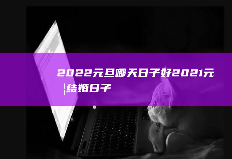 2022元旦哪天日子好(2021元旦结婚日子好吗)