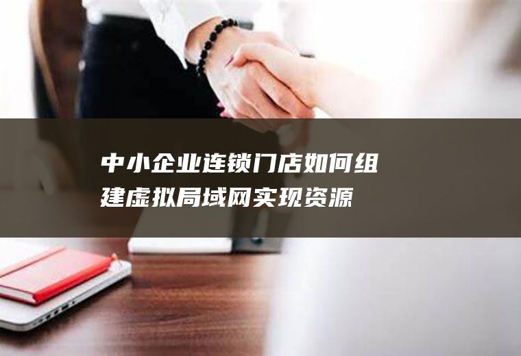 中小企业连锁门店如何组建虚拟局域网,实现资源共享呢？