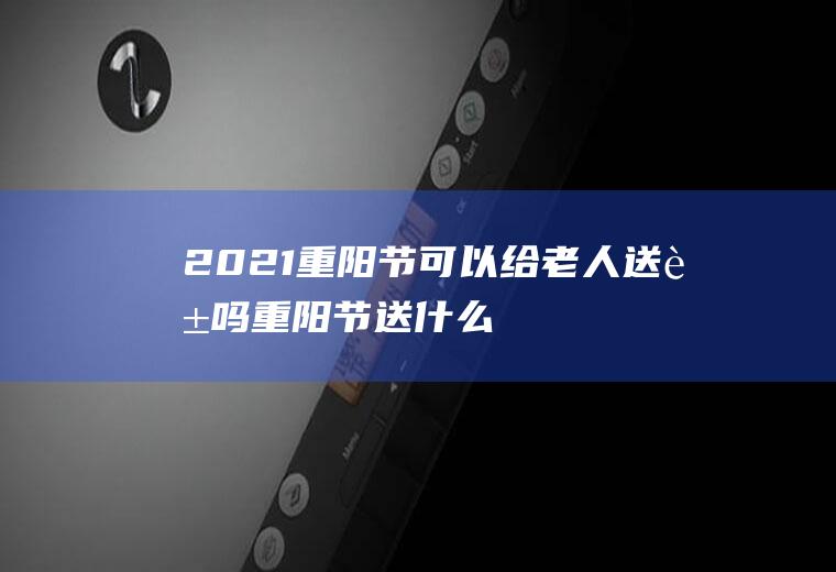 2021重阳节可以给老人送花吗(重阳节送什么花)