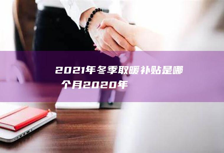 2021年冬季取暖补贴是哪几个月(2020年最近冬季取暖补贴费是多少)