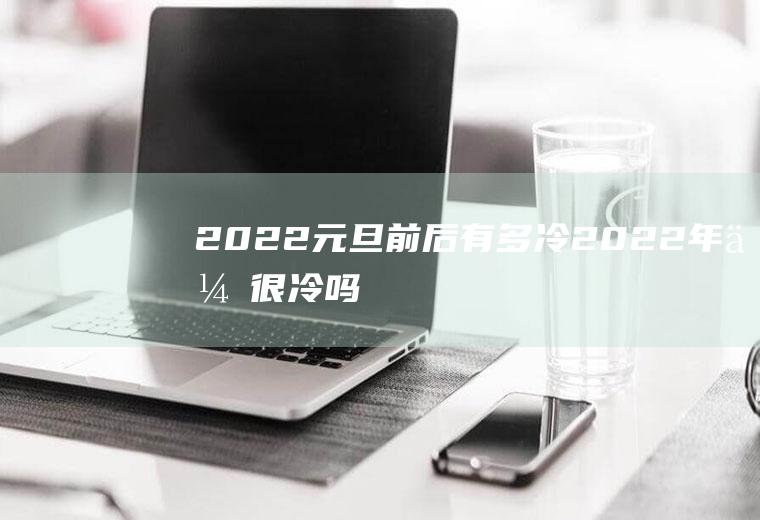 2022元旦前后有多冷(2022年会很冷吗)