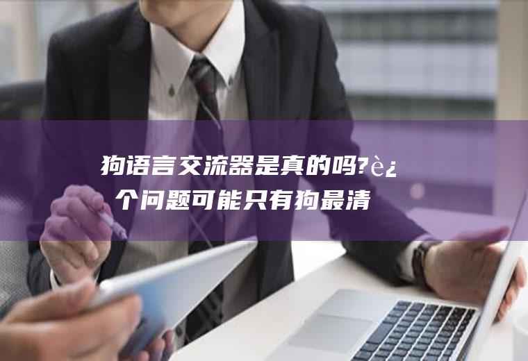 狗语言交流器是真的吗?这个问题可能只有狗最清楚(人与狗语言交流器)