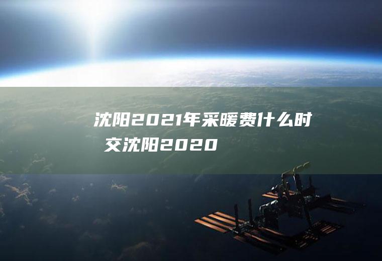 沈阳2021年采暖费什么时候交(沈阳2020年采暖费开始收了么)