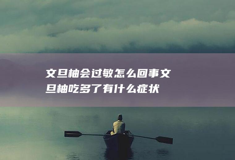 文旦柚会过敏怎么回事(文旦柚吃多了有什么症状)