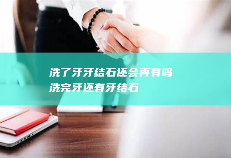 洗了牙牙结石还会再有吗洗完牙还有牙结石
