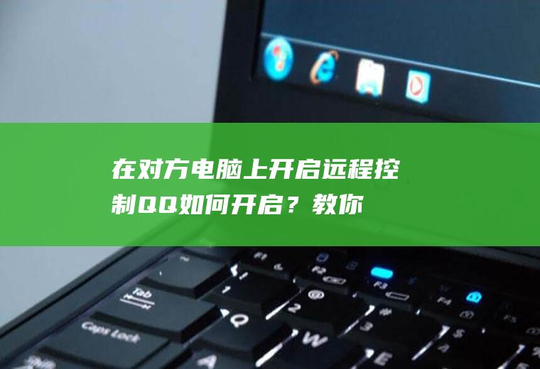 在对方电脑上开启远程控制,QQ如何开启？教你一招!