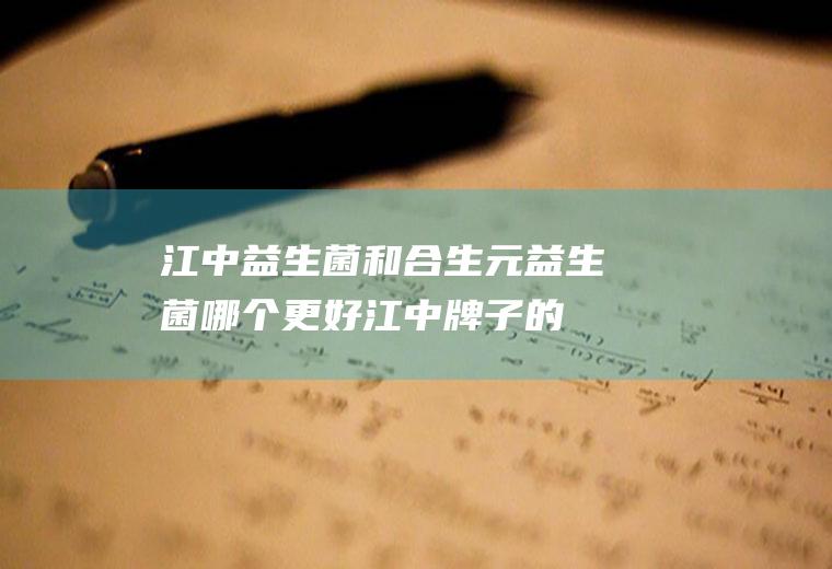 江中益生菌和合生元益生菌哪个更好(江中牌子的益生菌怎么样)