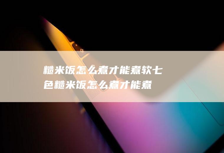 糙米饭怎么煮才能煮软(七色糙米饭怎么煮才能煮软)