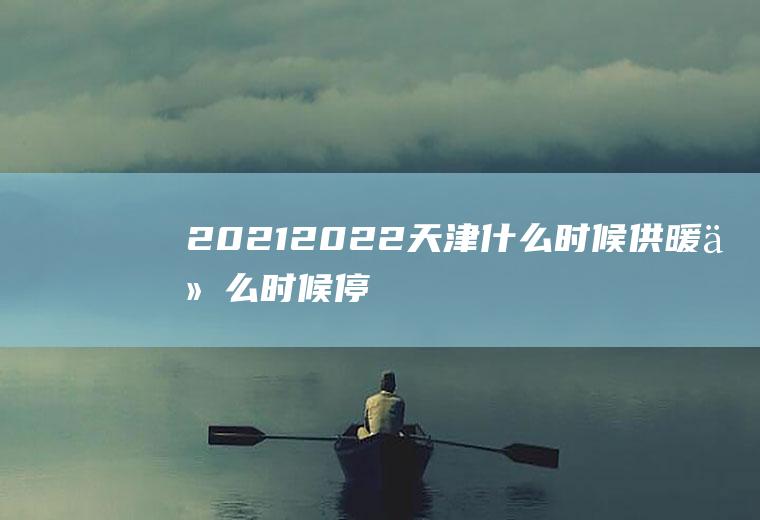 2021-2022天津什么时候供暖什么时候停暖(2020年天津什么时候开始供暖)
