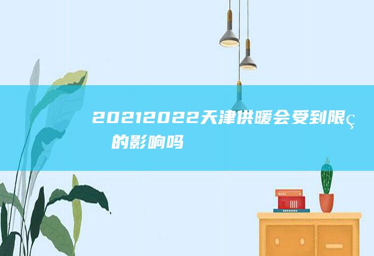 2021-2022天津供暖会受到限电的影响吗(天津2021年什么时候停暖气)