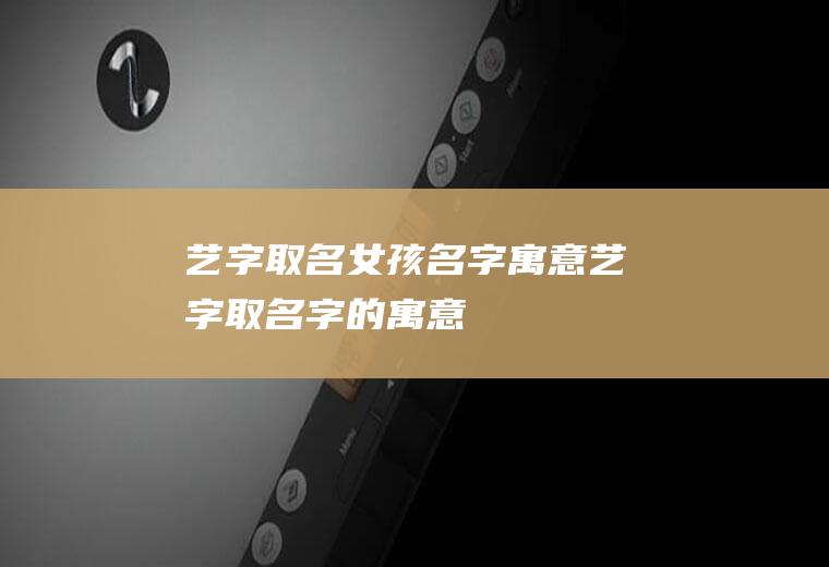 艺字取名女孩名字寓意,艺字取名字的寓意