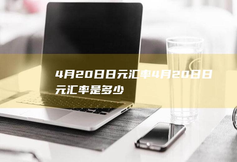 4月20日日元汇率4月20日日元汇率是多少