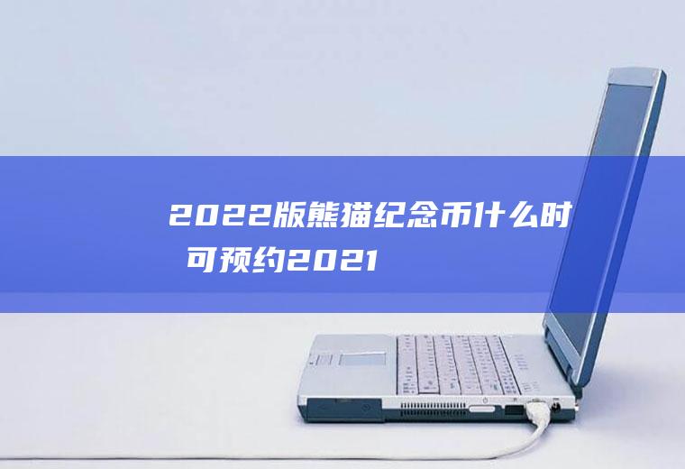 2022版熊猫纪念币什么时候可预约(2021年熊猫币什么时间预约)
