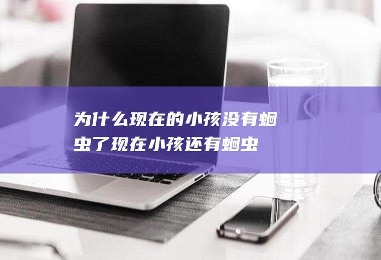 为什么现在的小孩没有蛔虫了(现在小孩还有蛔虫病吗)
