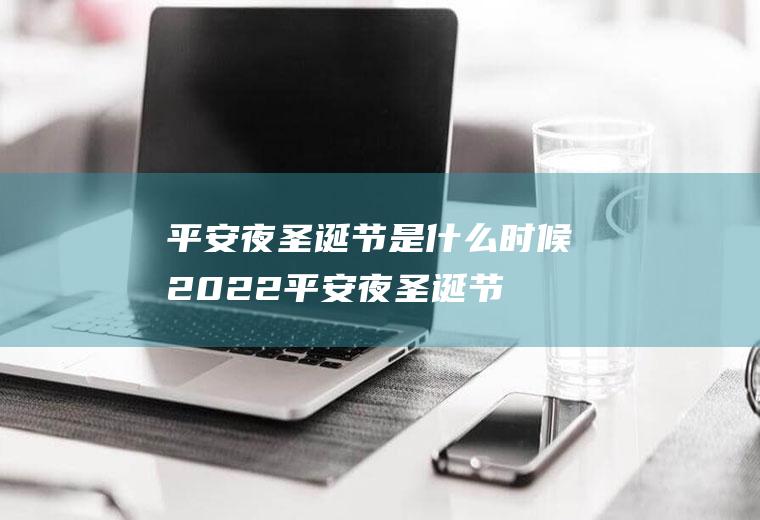 平安夜圣诞节是什么时候2022(平安夜圣诞节是什么时候诞生的)
