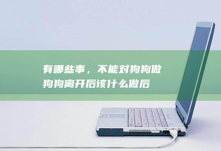 有哪些事，不能对狗狗做(狗狗离开后该什么做后事)