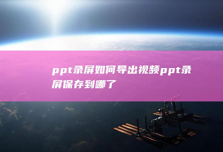 ppt录屏如何导出视频,ppt录屏保存到哪了？