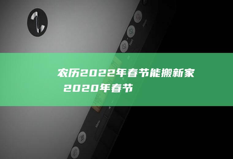 农历2022年春节能搬新家吗(2020年春节适合搬家吗)