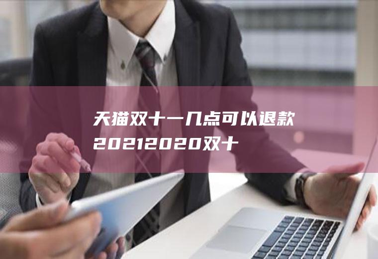 天猫双十一几点可以退款2021(2020双十二的天猫退款规则)