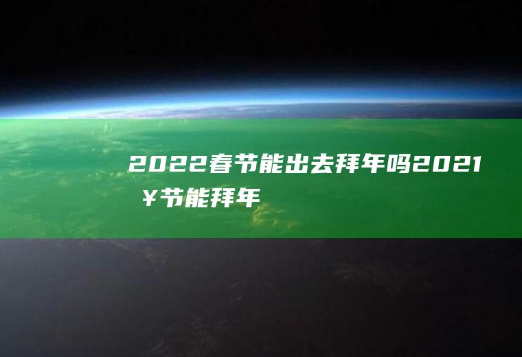 2022春节能出去拜年吗(2021春节能拜年吗)