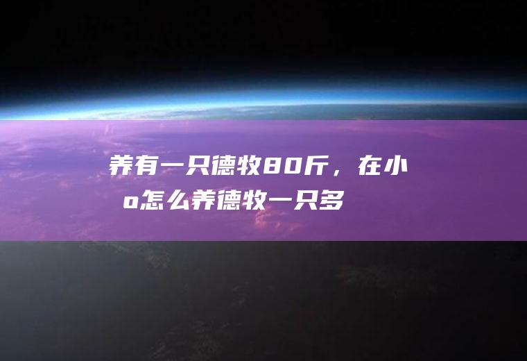 养有一只德牧80斤，在小区怎么养(德牧一只多少钱)