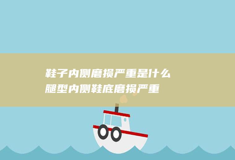 鞋子内侧磨损严重是什么腿型(内侧鞋底磨损严重是什么腿型)