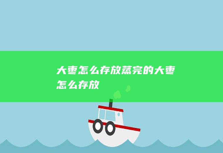 大枣怎么存放(蒸完的大枣怎么存放)