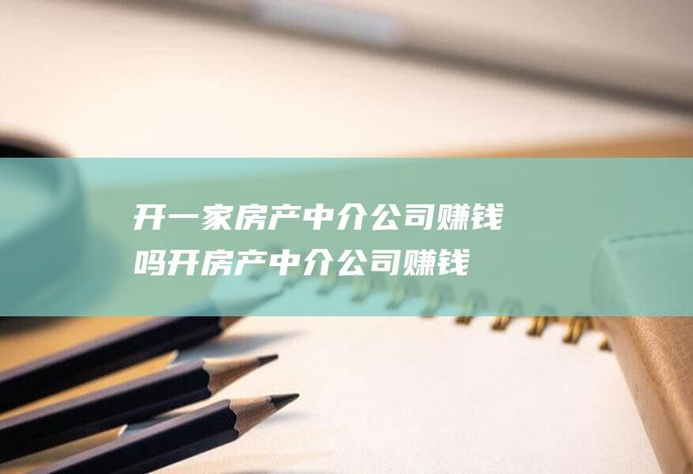 开一家房产中介公司赚钱吗(开房产中介公司赚钱吗)