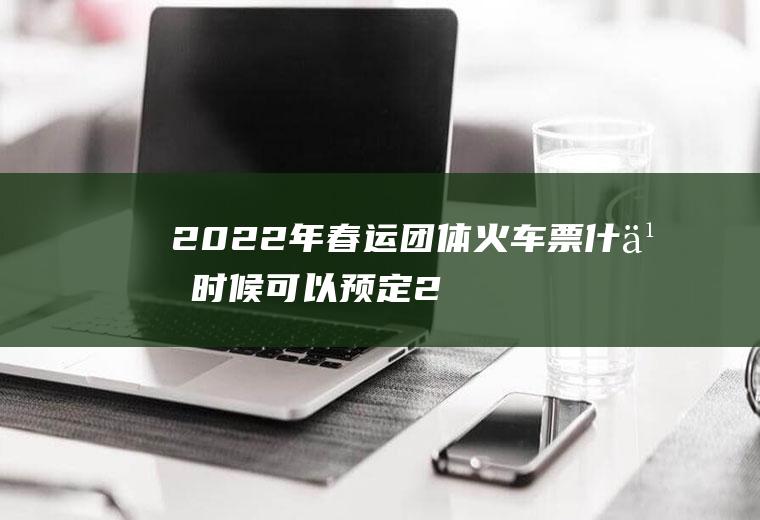 2022年春运团体火车票什么时候可以预定(2020春运火车票团体票)