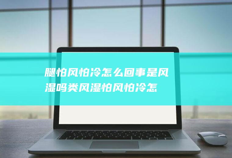 腿怕风怕冷怎么回事是风湿吗(类风湿怕风怕冷怎么办)