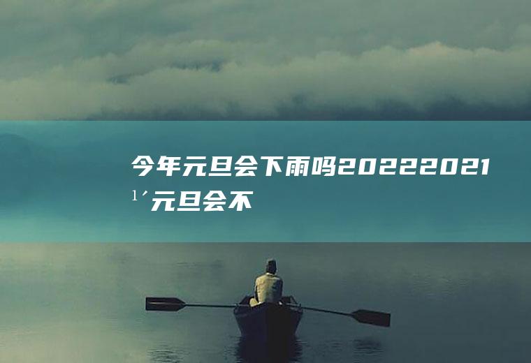 今年元旦会下雨吗2022(2021年元旦会不会下雨)