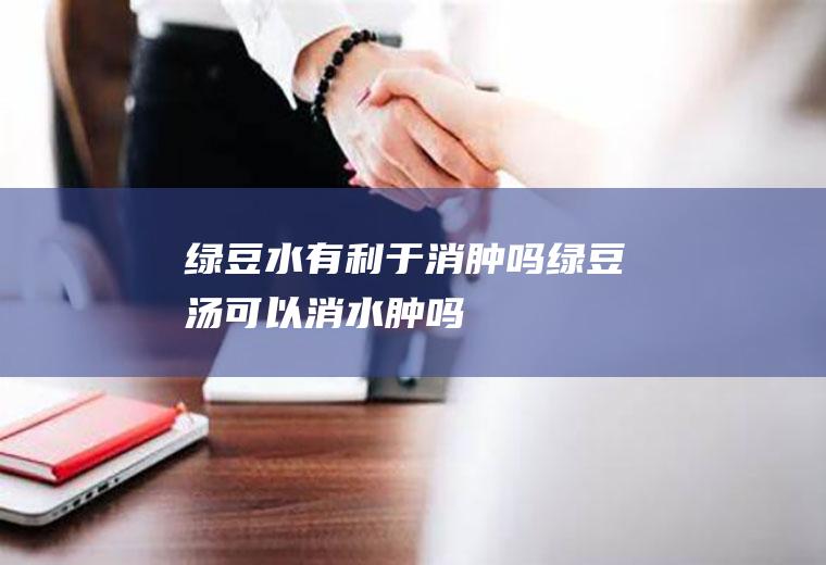 绿豆水有利于消肿吗(绿豆汤可以消水肿吗)