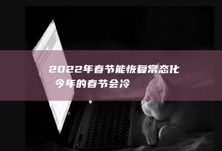 2022年春节能恢复常态化吗(今年的春节会冷吗)