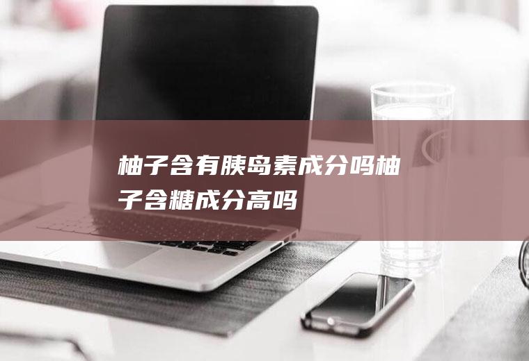 柚子含有胰岛素成分吗(柚子含糖成分高吗)