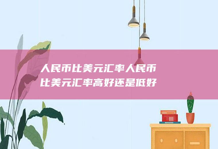 人民币比美元汇率人民币比美元汇率高好还是低好